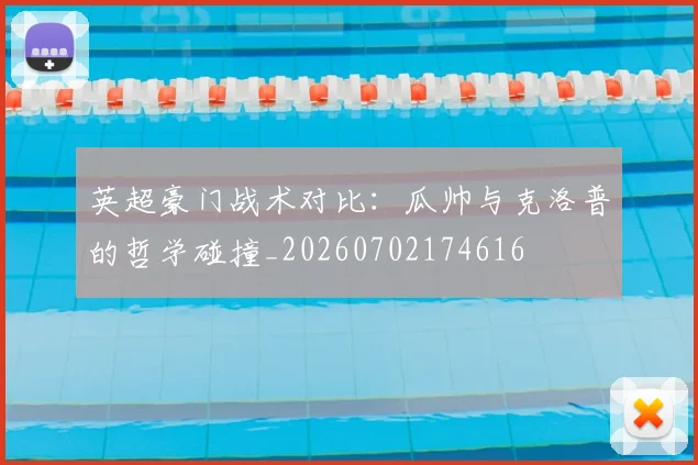 英超豪门战术对比：瓜帅与克洛普的哲学碰撞_20260702174616
