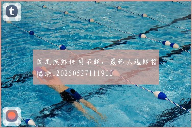 国足换帅传闻不断,最终人选即将揭晓_20260527111900