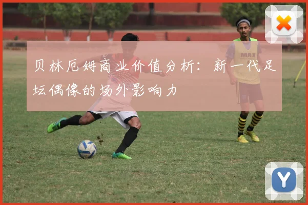 贝林厄姆商业价值分析：新一代足坛偶像的场外影响力