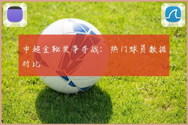 中超金靴奖争夺战:热门球员数据对比