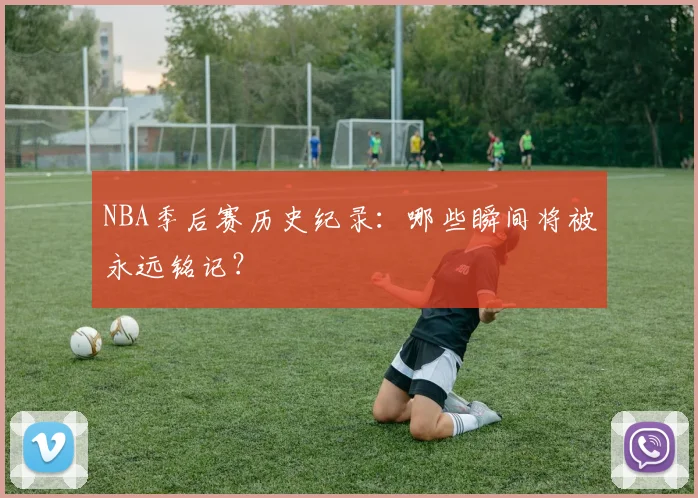 NBA季后赛历史纪录:哪些瞬间将被永远铭记?