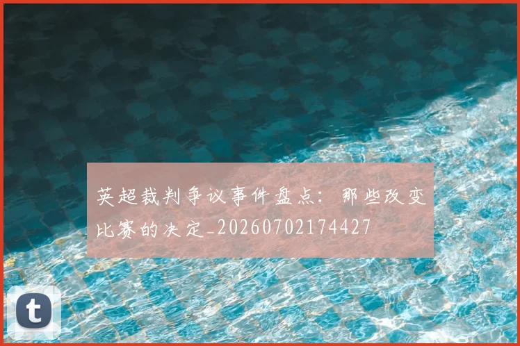 英超裁判争议事件盘点：那些改变比赛的决定_20260702174427