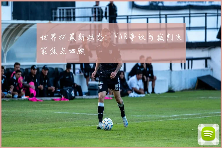 世界杯最新动态：VAR争议与裁判决策焦点回顾