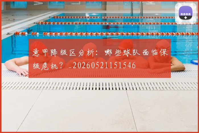 意甲降级区分析:哪些球队面临保级危机?_20260521151546