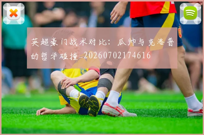 英超豪门战术对比:瓜帅与克洛普的哲学碰撞_20260702174616
