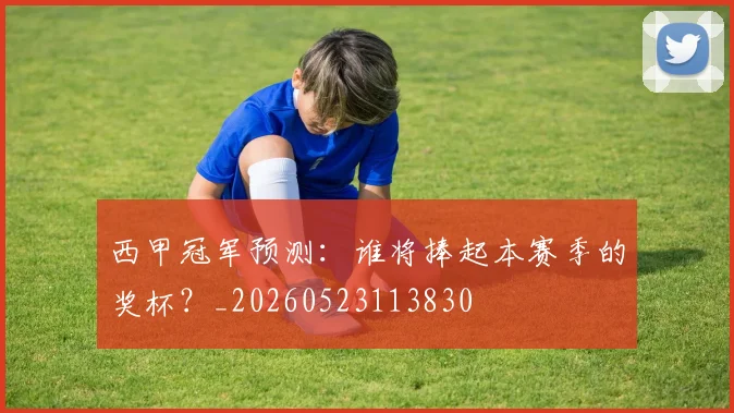西甲冠军预测：谁将捧起本赛季的奖杯？_20260523113830
