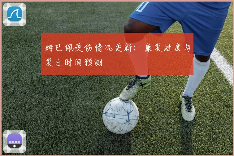 姆巴佩受伤情况更新:康复进度与复出时间预测