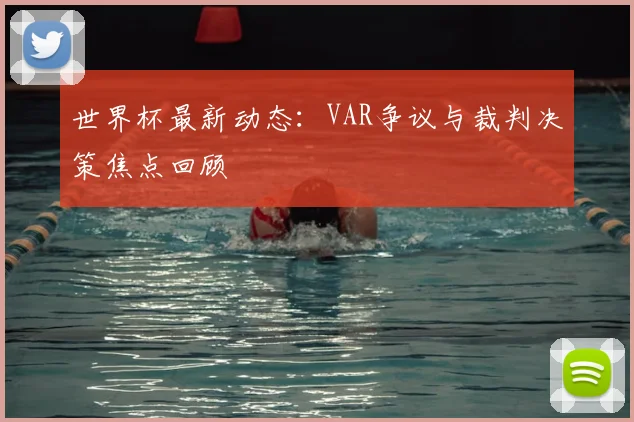 世界杯最新动态:VAR争议与裁判决策焦点回顾