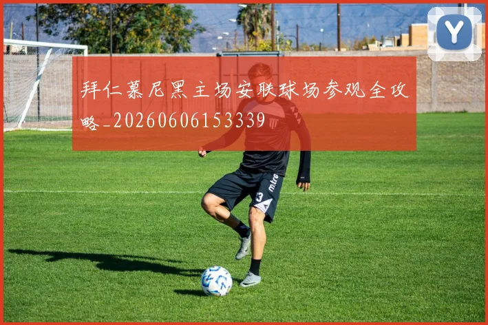 拜仁慕尼黑主场安联球场参观全攻略_20260606153339