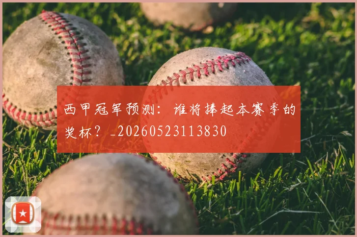 西甲冠军预测:谁将捧起本赛季的奖杯?_20260523113830