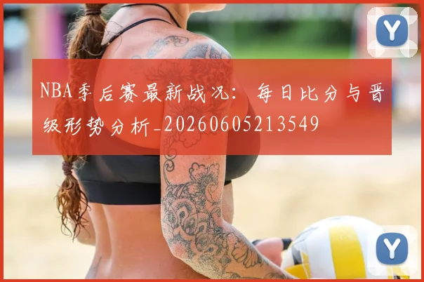 NBA季后赛最新战况：每日比分与晋级形势分析_20260605213549