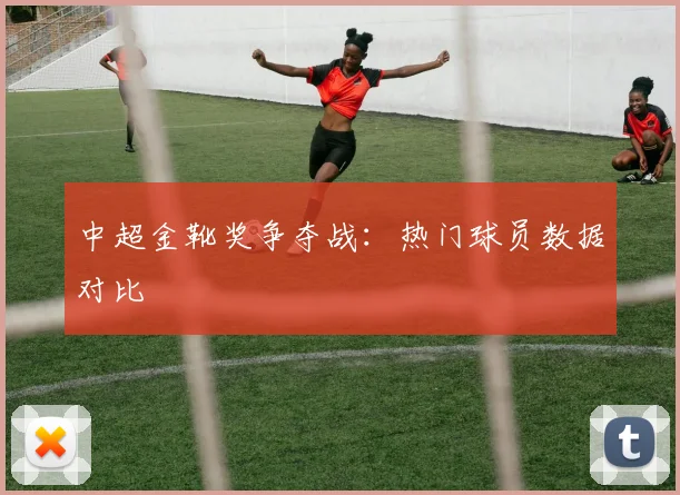 中超金靴奖争夺战：热门球员数据对比