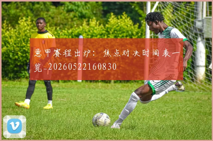 意甲赛程出炉:焦点对决时间表一览_20260522160830