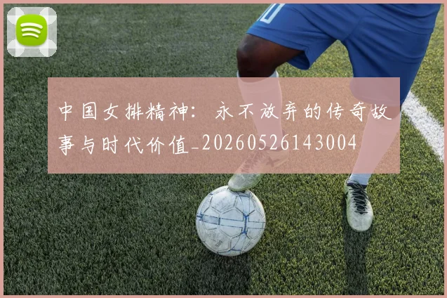 中国女排精神:永不放弃的传奇故事与时代价值_20260526143004