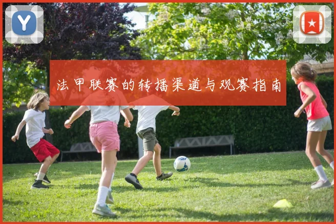 法甲联赛的转播渠道与观赛指南