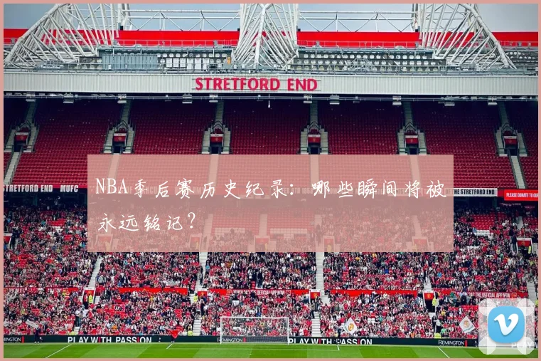 NBA季后赛历史纪录：哪些瞬间将被永远铭记？