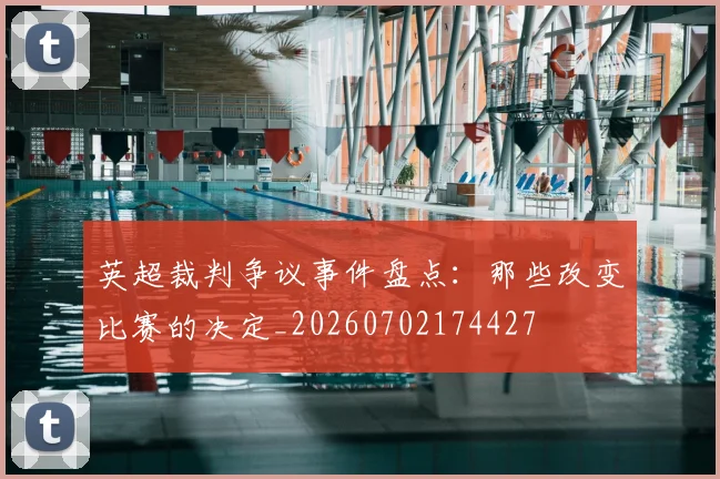 英超裁判争议事件盘点:那些改变比赛的决定_20260702174427