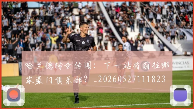 哈兰德转会传闻:下一站将前往哪家豪门俱乐部?_20260527111823