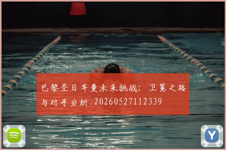 巴黎圣日耳曼未来挑战:卫冕之路与对手分析_20260527112339