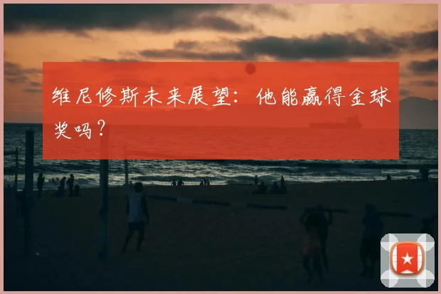 维尼修斯未来展望：他能赢得金球奖吗？
