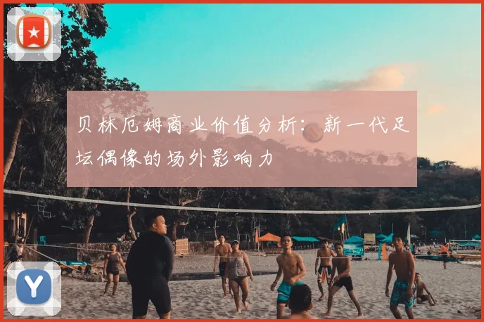 贝林厄姆商业价值分析:新一代足坛偶像的场外影响力