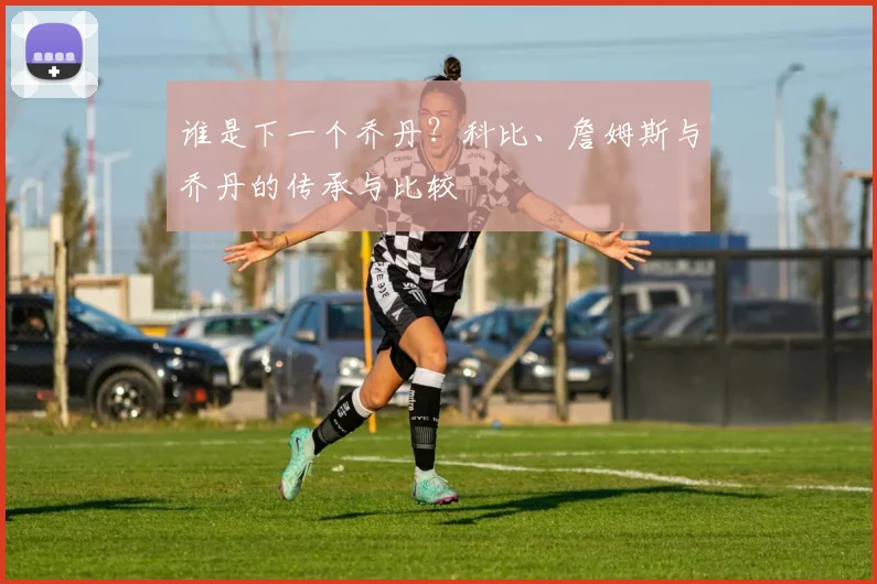 谁是下一个乔丹？科比、詹姆斯与乔丹的传承与比较