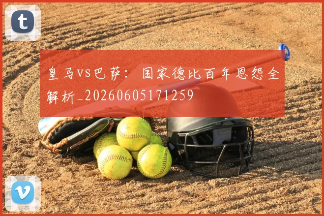 皇马vs巴萨:国家德比百年恩怨全解析_20260605171259
