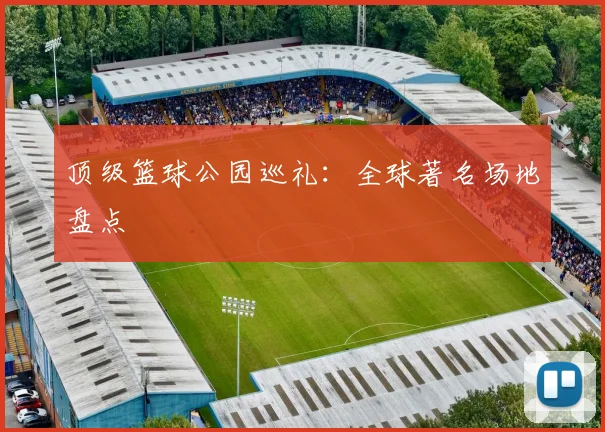 顶级篮球公园巡礼：全球著名场地盘点