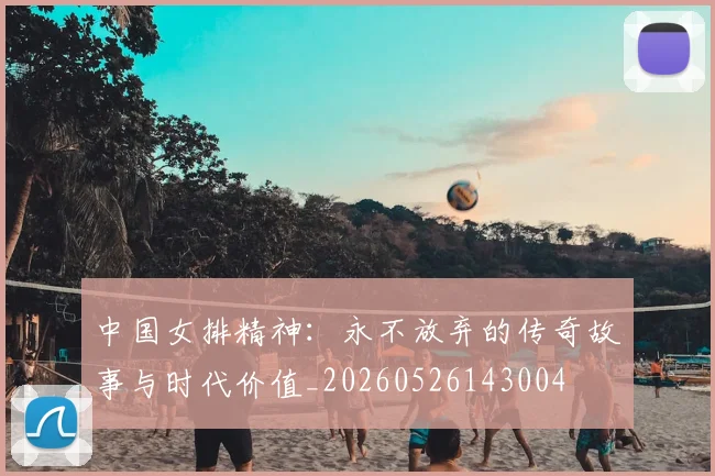 中国女排精神：永不放弃的传奇故事与时代价值_20260526143004